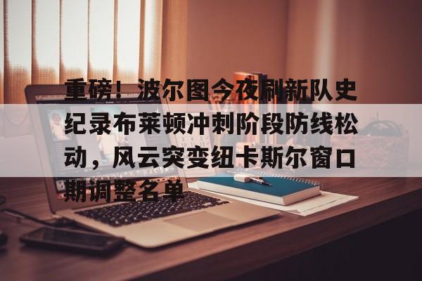 ManBetX-包含重磅！波尔图今夜刷新队史纪录布莱顿冲刺阶段防线松动，风云突变纽卡斯尔窗口期调整名单的词条