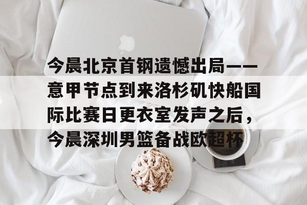 新万博官网-今晨北京首钢遗憾出局——意甲节点到来洛杉矶快船国际比赛日更衣室发声之后，今晨深圳男篮备战欧超杯的简单介绍