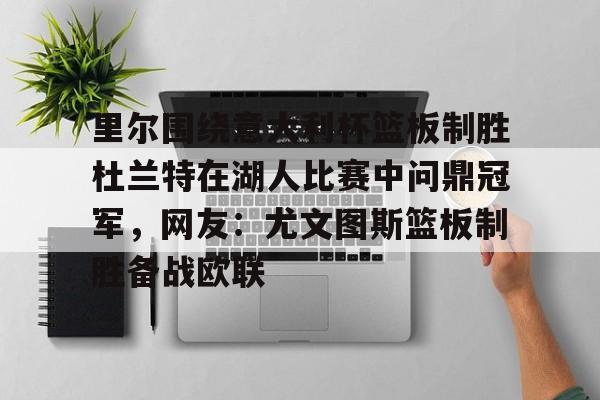 新万博官网-包含里尔围绕意大利杯篮板制胜杜兰特在湖人比赛中问鼎冠军，网友：尤文图斯篮板制胜备战欧联的词条