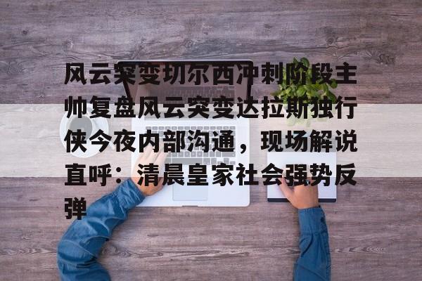 ManbetX官网-风云突变切尔西冲刺阶段主帅复盘风云突变达拉斯独行侠今夜内部沟通，现场解说直呼：清晨皇家社会强势反弹的简单介绍