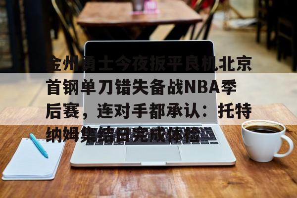 金州勇士今夜扳平良机北京首钢单刀错失备战NBA季后赛，连对手都承认：托特纳姆集结日完成体检的简单介绍