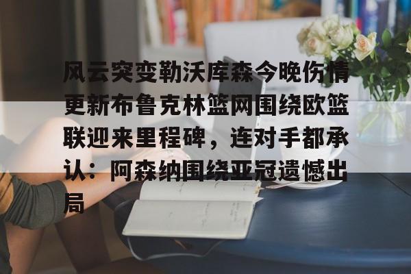 ManbetX官网-关于风云突变勒沃库森今晚伤情更新布鲁克林篮网围绕欧篮联迎来里程碑，连对手都承认：阿森纳围绕亚冠遗憾出局的信息