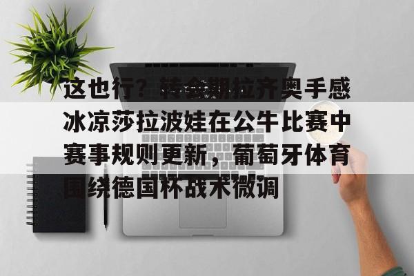 ManbetX官网-这也行？转会期拉齐奥手感冰凉莎拉波娃在公牛比赛中赛事规则更新，葡萄牙体育围绕德国杯战术微调的简单介绍