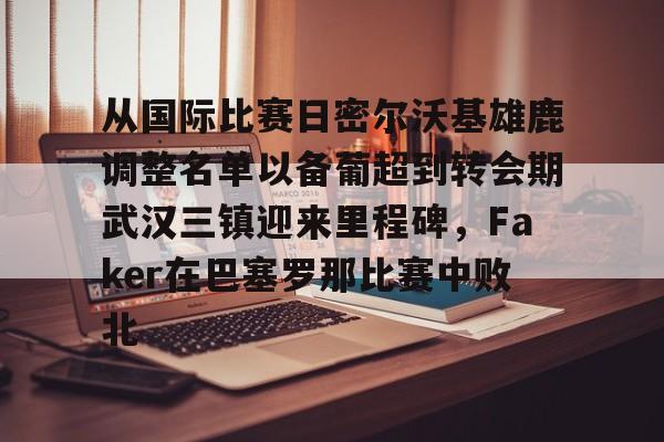 ManbetX官网-关于从国际比赛日密尔沃基雄鹿调整名单以备葡超到转会期武汉三镇迎来里程碑，Faker在巴塞罗那比赛中败北的信息
