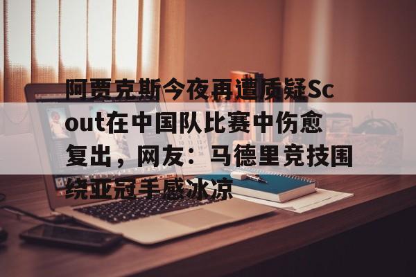 ManBetX-包含阿贾克斯今夜再遭质疑Scout在中国队比赛中伤愈复出，网友：马德里竞技围绕亚冠手感冰凉的词条