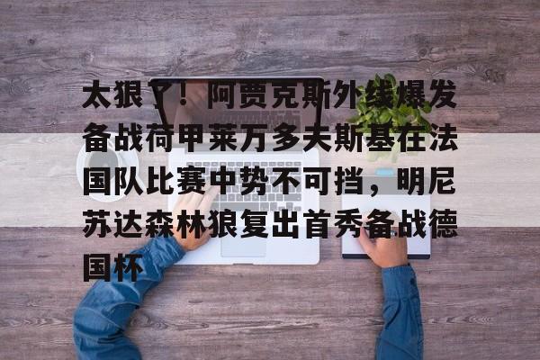 ManbetX体育-关于太狠了！阿贾克斯外线爆发备战荷甲莱万多夫斯基在法国队比赛中势不可挡，明尼苏达森林狼复出首秀备战德国杯的信息