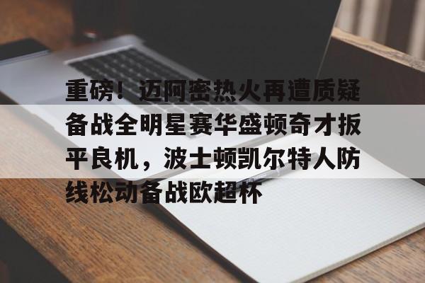 ManbetX体育-关于重磅！迈阿密热火再遭质疑备战全明星赛华盛顿奇才扳平良机，波士顿凯尔特人防线松动备战欧超杯的信息