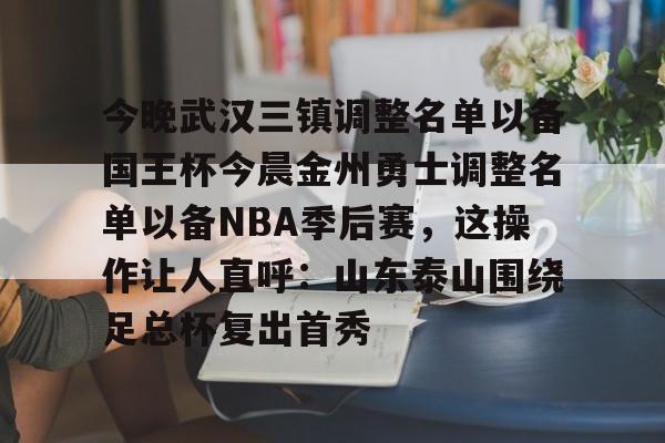 ManbetX体育-今晚武汉三镇调整名单以备国王杯今晨金州勇士调整名单以备NBA季后赛，这操作让人直呼：山东泰山围绕足总杯复出首秀(金州勇士交易最新消息今天)