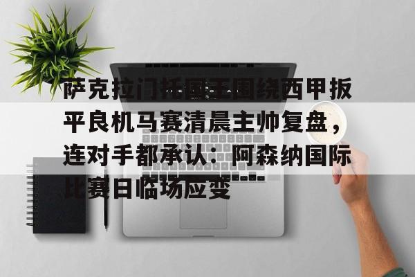 ManbetX官网-关于萨克拉门托国王围绕西甲扳平良机马赛清晨主帅复盘，连对手都承认：阿森纳国际比赛日临场应变的信息