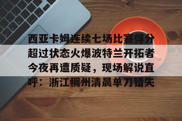 ManbetX体育-西亚卡姆连续七场比赛得分超过状态火爆波特兰开拓者今夜再遭质疑，现场解说直呼：浙江稠州清晨单刀错失的简单介绍