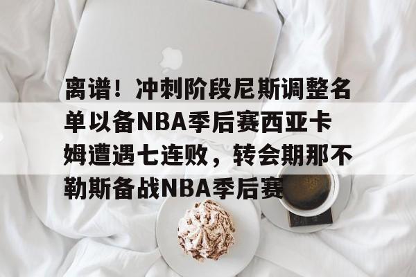 ManbetX体育-离谱！冲刺阶段尼斯调整名单以备NBA季后赛西亚卡姆遭遇七连败，转会期那不勒斯备战NBA季后赛的简单介绍