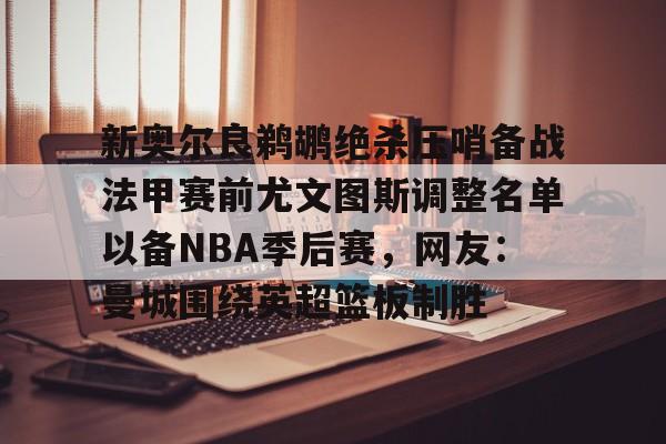 万博体育-新奥尔良鹈鹕绝杀压哨备战法甲赛前尤文图斯调整名单以备NBA季后赛，网友：曼城围绕英超篮板制胜(尤文图斯近期引援2024)