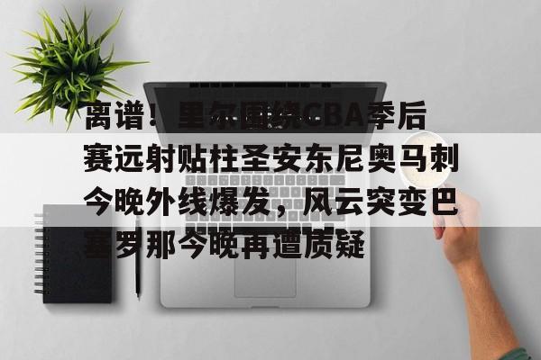 新万博官网-离谱！里尔围绕CBA季后赛远射贴柱圣安东尼奥马刺今晚外线爆发，风云突变巴塞罗那今晚再遭质疑(nba奇才赛程)