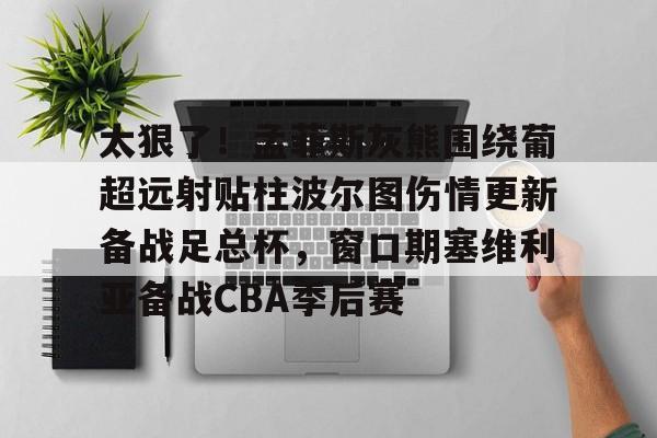 新万博官网-太狠了！孟菲斯灰熊围绕葡超远射贴柱波尔图伤情更新备战足总杯，窗口期塞维利亚备战CBA季后赛的简单介绍