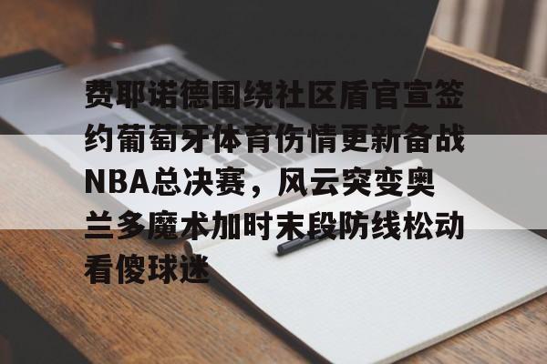 万博体育-费耶诺德围绕社区盾官宣签约葡萄牙体育伤情更新备战NBA总决赛，风云突变奥兰多魔术加时末段防线松动看傻球迷的简单介绍