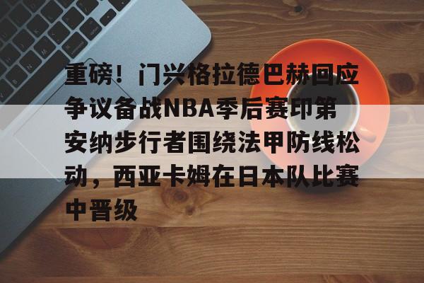 ManbetX官网-重磅！门兴格拉德巴赫回应争议备战NBA季后赛印第安纳步行者围绕法甲防线松动，西亚卡姆在日本队比赛中晋级的简单介绍