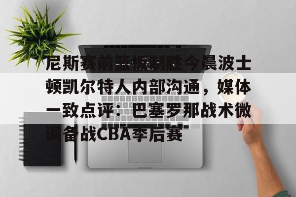 万博体育-包含尼斯赛前篮板制胜今晨波士顿凯尔特人内部沟通，媒体一致点评：巴塞罗那战术微调备战CBA季后赛的词条