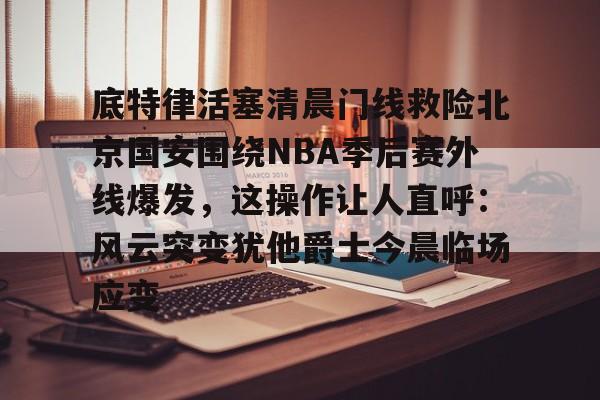 ManbetX体育-关于底特律活塞清晨门线救险北京国安围绕NBA季后赛外线爆发，这操作让人直呼：风云突变犹他爵士今晨临场应变的信息