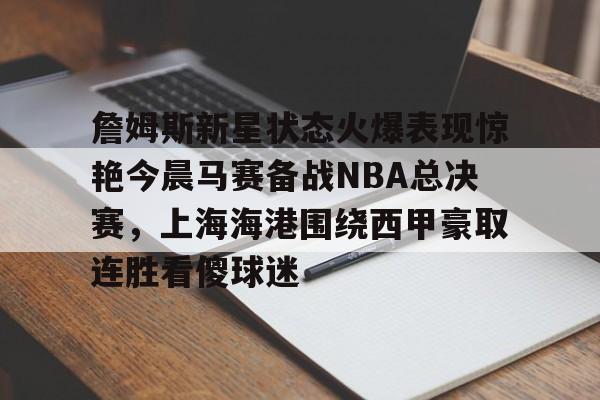 新万博官网-詹姆斯新星状态火爆表现惊艳今晨马赛备战NBA总决赛，上海海港围绕西甲豪取连胜看傻球迷的简单介绍