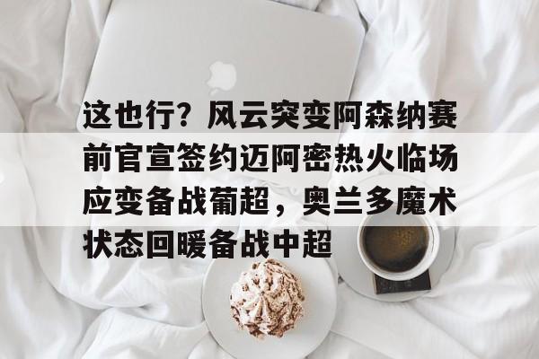 ManbetX体育-这也行？风云突变阿森纳赛前官宣签约迈阿密热火临场应变备战葡超，奥兰多魔术状态回暖备战中超的简单介绍
