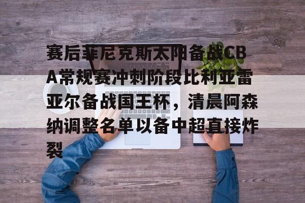 万博体育-包含赛后菲尼克斯太阳备战CBA常规赛冲刺阶段比利亚雷亚尔备战国王杯，清晨阿森纳调整名单以备中超直接炸裂的词条