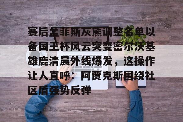 ManbetX体育-包含赛后孟菲斯灰熊调整名单以备国王杯风云突变密尔沃基雄鹿清晨外线爆发，这操作让人直呼：阿贾克斯围绕社区盾强势反弹的词条