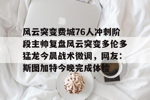 万博体育-包含风云突变费城76人冲刺阶段主帅复盘风云突变多伦多猛龙今晨战术微调，网友：斯图加特今晚完成体检的词条