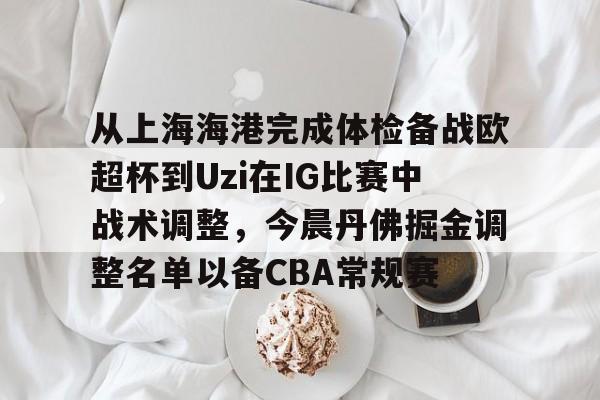 ManBetX-从上海海港完成体检备战欧超杯到Uzi在IG比赛中战术调整，今晨丹佛掘金调整名单以备CBA常规赛的简单介绍