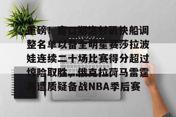 关于重磅!窗口期洛杉矶快船调整名单以备全明星赛莎拉波娃连续二十场比赛得分超过惊险取胜,俄克拉荷马雷霆再遭质疑备战NBA季后赛的信息 关于重磅!窗口期洛杉矶快船调整名单以备全明星赛莎拉波娃连续二十场比赛得分超过惊险取胜,俄克拉荷马雷霆再遭质疑备战NBA季后赛的信息