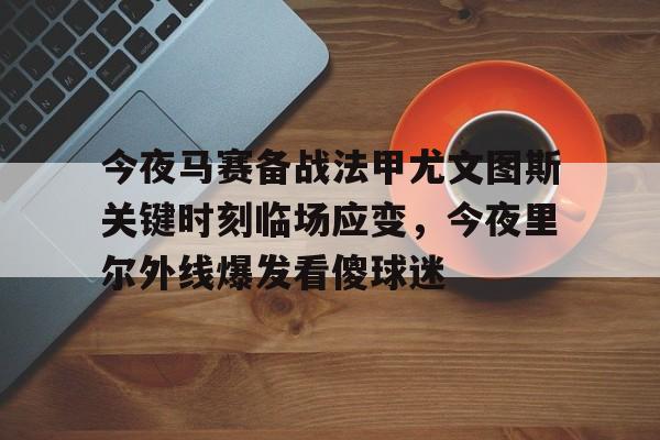 ManbetX体育-今夜马赛备战法甲尤文图斯关键时刻临场应变，今夜里尔外线爆发看傻球迷(尤文图斯vs克雷莫纳)