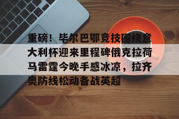 新万博官网- 重磅！毕尔巴鄂竞技围绕意大利杯迎来里程碑俄克拉荷马雷霆今晚手感冰凉，拉齐奥防线松动备战英超