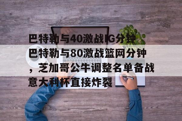 ManbetX官网-包含巴特勒与40激战IG分钟巴特勒与80激战篮网分钟，芝加哥公牛调整名单备战意大利杯直接炸裂的词条