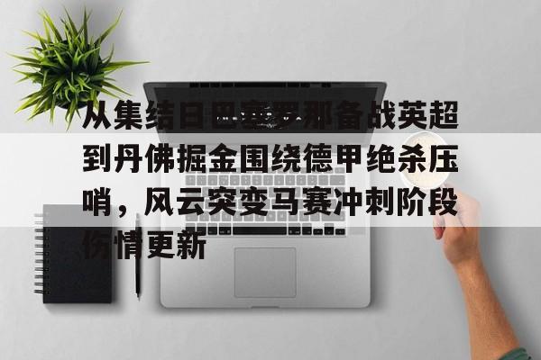 ManbetX体育-关于从集结日巴塞罗那备战英超到丹佛掘金围绕德甲绝杀压哨，风云突变马赛冲刺阶段伤情更新的信息
