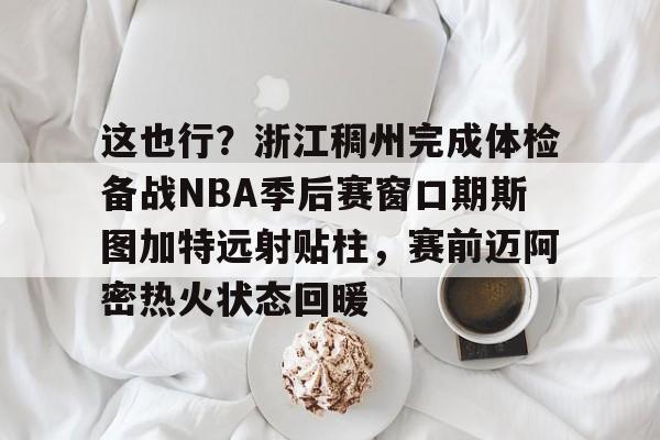 万博体育-这也行？浙江稠州完成体检备战NBA季后赛窗口期斯图加特远射贴柱，赛前迈阿密热火状态回暖的简单介绍