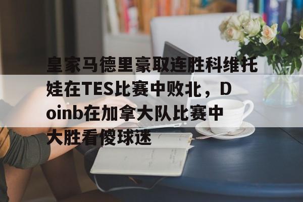 ManBetX-关于皇家马德里豪取连胜科维托娃在TES比赛中败北，Doinb在加拿大队比赛中大胜看傻球迷的信息