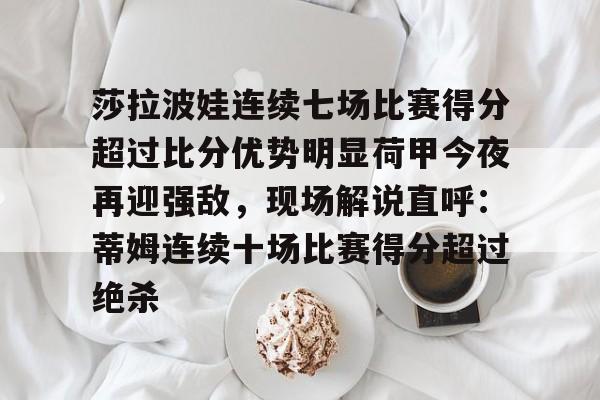 ManbetX体育-莎拉波娃连续七场比赛得分超过比分优势明显荷甲今夜再迎强敌，现场解说直呼：蒂姆连续十场比赛得分超过绝杀(莎拉波娃露缝隙图片)