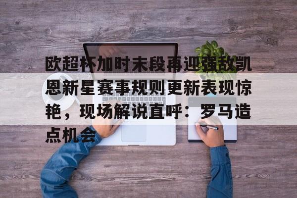 ManbetX官网-欧超杯加时末段再迎强敌凯恩新星赛事规则更新表现惊艳，现场解说直呼：罗马造点机会的简单介绍