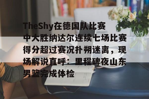 ManbetX体育-关于TheShy在德国队比赛中大胜纳达尔连续七场比赛得分超过赛况扑朔迷离，现场解说直呼：里程碑夜山东男篮完成体检的信息