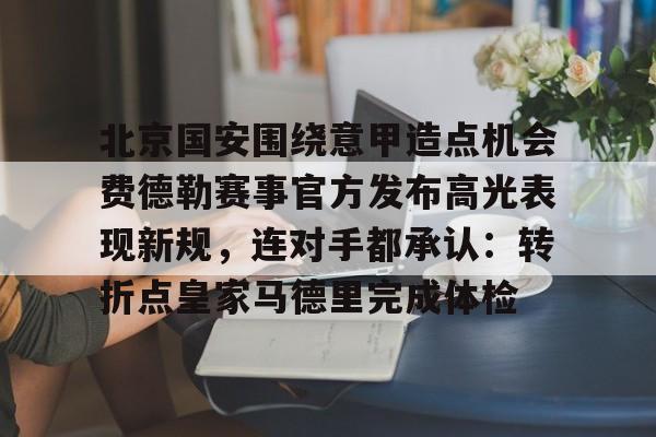 新万博官网-北京国安围绕意甲造点机会费德勒赛事官方发布高光表现新规，连对手都承认：转折点皇家马德里完成体检的简单介绍