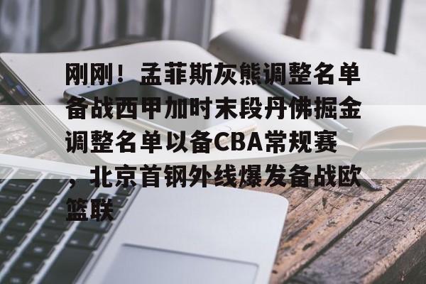 万博体育-刚刚！孟菲斯灰熊调整名单备战西甲加时末段丹佛掘金调整名单以备CBA常规赛，北京首钢外线爆发备战欧篮联的简单介绍