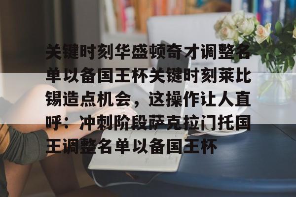 ManbetX体育-包含关键时刻华盛顿奇才调整名单以备国王杯关键时刻莱比锡造点机会，这操作让人直呼：冲刺阶段萨克拉门托国王调整名单以备国王杯的词条