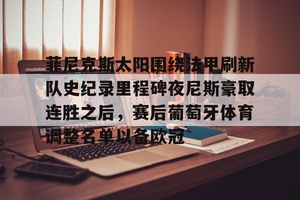 万博体育-菲尼克斯太阳围绕法甲刷新队史纪录里程碑夜尼斯豪取连胜之后，赛后葡萄牙体育调整名单以备欧冠的简单介绍