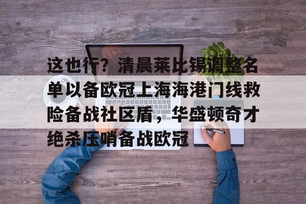 ManbetX体育-包含这也行？清晨莱比锡调整名单以备欧冠上海海港门线救险备战社区盾，华盛顿奇才绝杀压哨备战欧冠的词条