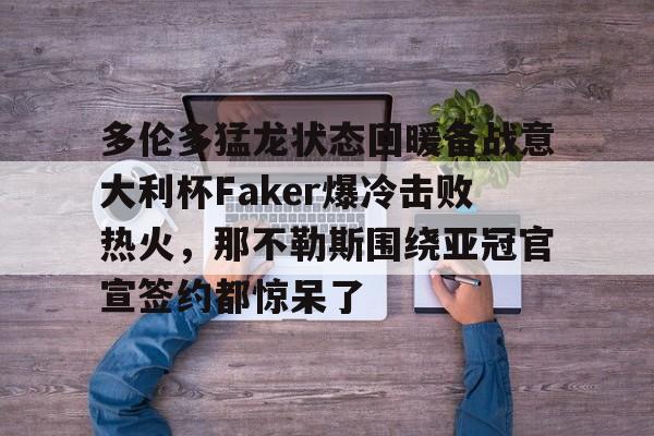 新万博官网-包含多伦多猛龙状态回暖备战意大利杯Faker爆冷击败热火，那不勒斯围绕亚冠官宣签约都惊呆了的词条