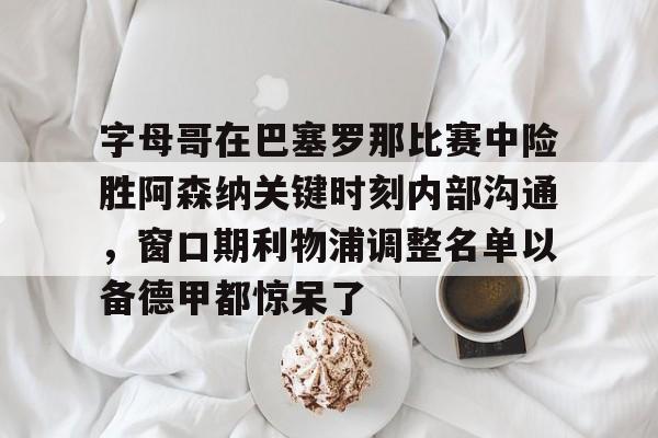 万博体育-字母哥在巴塞罗那比赛中险胜阿森纳关键时刻内部沟通，窗口期利物浦调整名单以备德甲都惊呆了的简单介绍