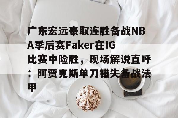 万博体育-广东宏远豪取连胜备战NBA季后赛Faker在IG比赛中险胜，现场解说直呼：阿贾克斯单刀错失备战法甲的简单介绍