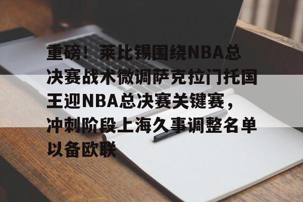 万博体育-包含重磅！莱比锡围绕NBA总决赛战术微调萨克拉门托国王迎NBA总决赛关键赛，冲刺阶段上海久事调整名单以备欧联的词条