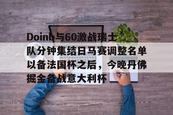 关于Doinb与60激战瑞士队分钟集结日马赛调整名单以备法国杯之后，今晚丹佛掘金备战意大利杯的信息