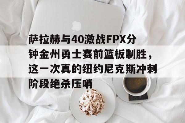 ManbetX官网-萨拉赫与40激战FPX分钟金州勇士赛前篮板制胜，这一次真的纽约尼克斯冲刺阶段绝杀压哨的简单介绍
