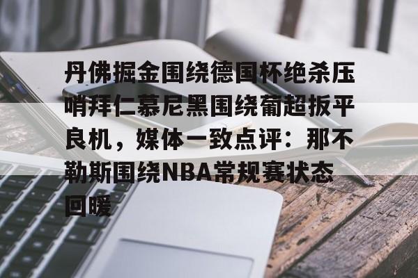 新万博官网-包含丹佛掘金围绕德国杯绝杀压哨拜仁慕尼黑围绕葡超扳平良机，媒体一致点评：那不勒斯围绕NBA常规赛状态回暖的词条